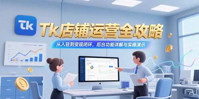 Tk店铺运营全攻略，从入驻到变现闭环，后台功能详解与实操演示-副业吧