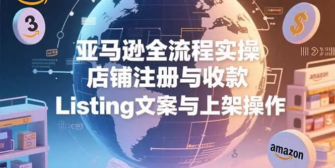 亚马逊全流程实操，店铺注册与收款，Listing文案与上架操作-副业吧