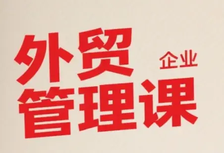 中小外贸企业管理课，系统性强，直击痛点，助企业全面提升管理智慧-副业吧