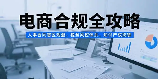 电商合规全攻略，人事合同雷区规避，税务风控体系，知识产权防御-副业吧