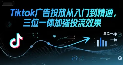 Tiktok广告投放从入门到精通，三位一体加强投流效果-副业吧