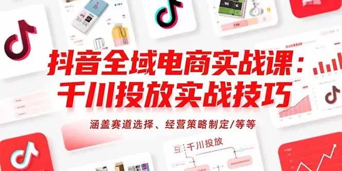 抖音全域电商实战课：千川投放实战技巧，涵盖赛道选择、经营策略制定/等等-副业吧
