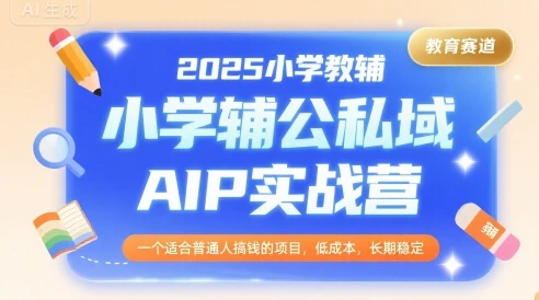 2025小学教辅公私域AIP实战营，一个适合普通人搞钱的项目，低成本，长期稳定-副业吧