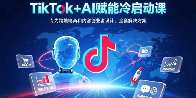 TikTok+AI赋能冷启动课：专为跨境电商和内容创业者设计，全套解决方案-副业吧