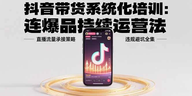 抖音带货系统化培训：连爆品持续运营法，直播流量承接策略，违规避坑全集-副业吧