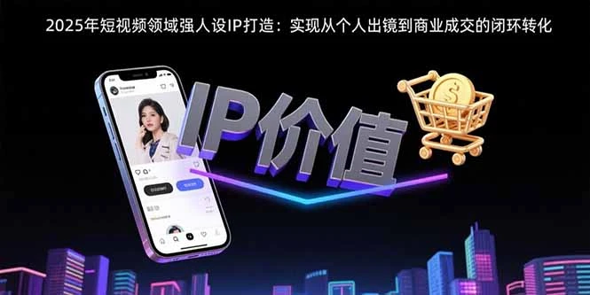 2025年短视频领域人设IP打造：实现从个人出镜到商业成交的闭环转化-副业吧