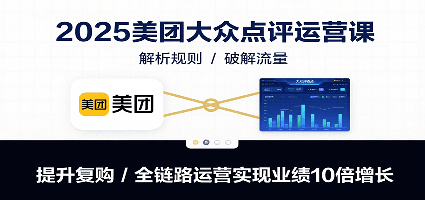 2025美团大众点评运营课：解析规则/破解流量/提升复购/全链路运营实现业绩10倍增长-副业吧