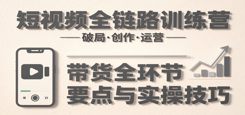 短视频全链路训练营：含破局、创作、运营、带货等多方面，详解各环节要点与实操技巧-副业吧