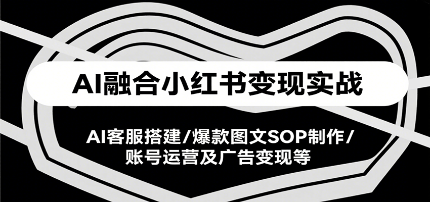 AI融合小红书变现实战课，AI客服搭建/爆款图文SOP制作/账号运营及广告变现等-副业吧