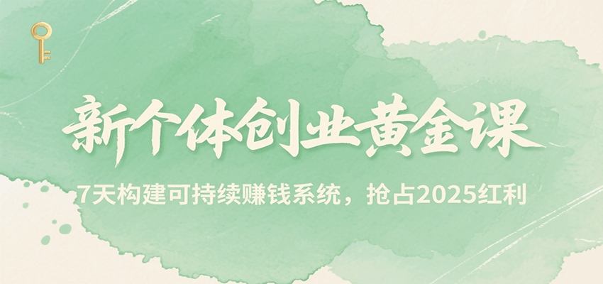 新个体创业黄金课，7天构建可持续赚钱系统，抢占2025红利-副业吧