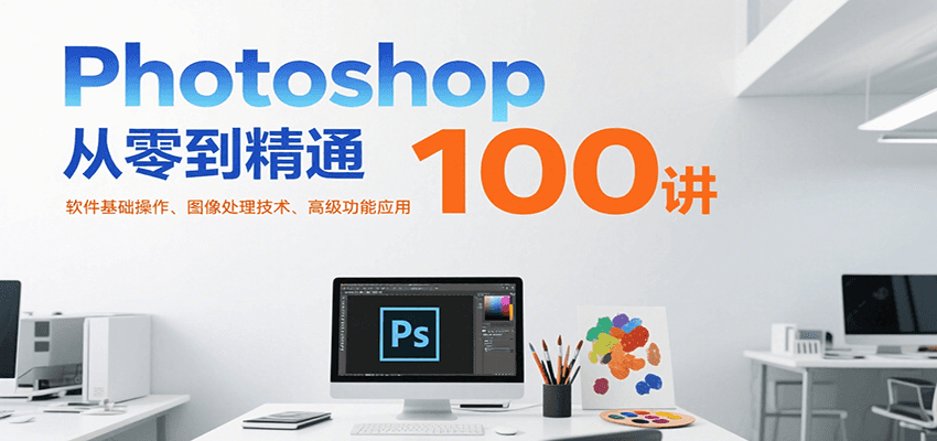 Photoshop从零到精通100讲:软件基础操作、图像处理技术、高级功能应用-副业吧