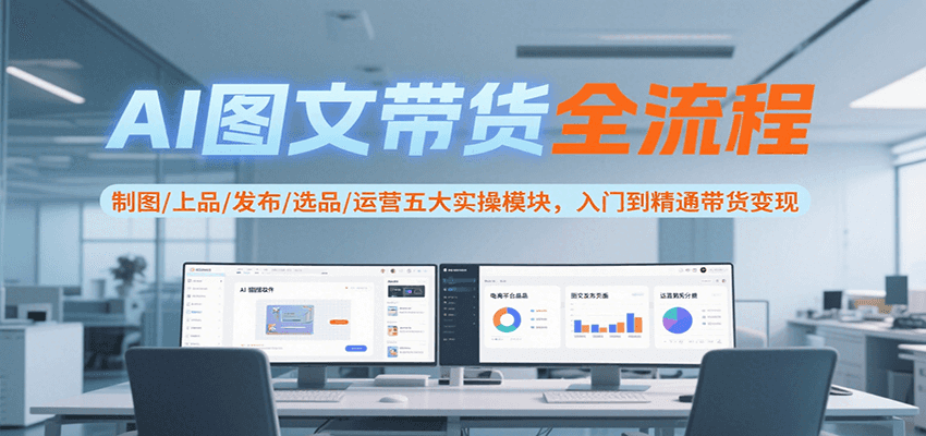 AI图文带货全流程,制图/上品/发布/选品/运营五大实操模块,入门到精通带货变现-副业吧