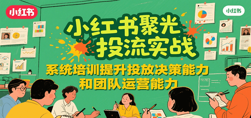 小红书聚光投流实战,系统学习提升投放决策能力和团队运营能力-副业吧