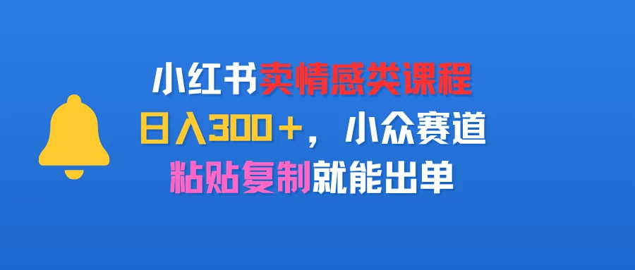 小红书卖情感类课程，日入300＋，小众赛道，粘贴复制就能出单-副业吧