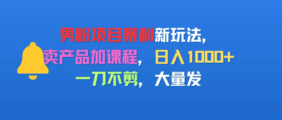 男粉项目新玩法，卖产品加课程，日入1000+暴利成本低，一刀不剪，大量发-副业吧