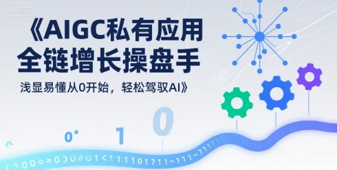 【精】AIGC私有化应用全链增长操盘手，浅显易懂从0开始，轻松驾驭AI-副业吧