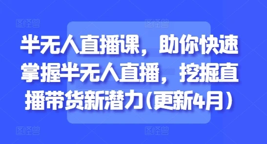 【精】半无人直播课，助你快速掌握半无人直播，挖掘直播带货新潜力(更新8月)-副业吧