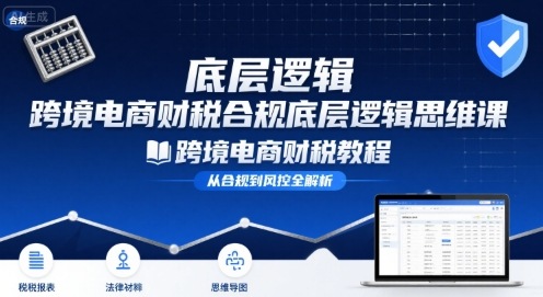 跨境电商财稅合规底层逻辑思维课-跨境电商财税教程-副业吧
