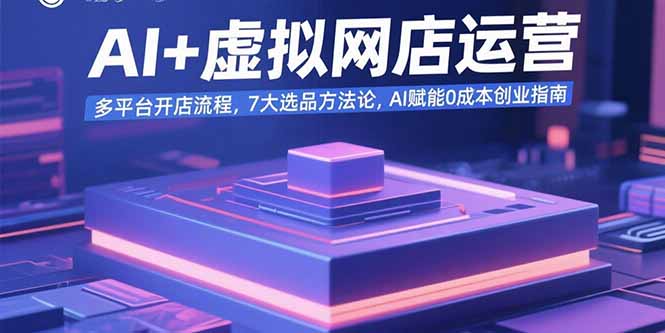 AI+虚拟网店运营：多平台开店流程，7大选品方法论，AI赋能0成本创业指南-副业吧