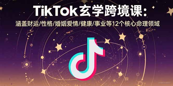 TikTok玄学跨境课：涵盖财运/性格/婚姻爱情/健康/事业等12个核心命理领域-副业吧