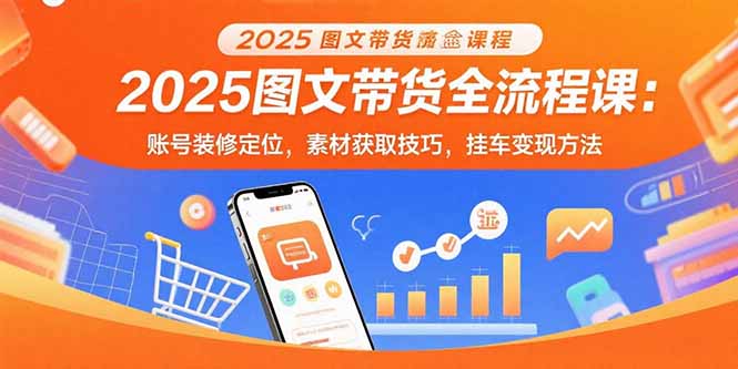 2025图文带货全流程课：账号装修定位，素材获取技巧，挂车变现方法-副业吧