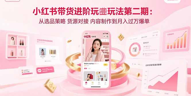 小红书带货进阶玩法第二期：从选品策略 货源对接 内容制作到月入过万爆单-副业吧
