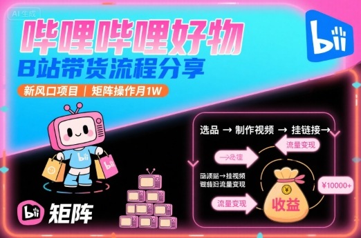 哔哩哔哩好物，B站带货流程分享，新风口项目，矩阵操作月1W-副业吧