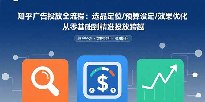 知乎广告投放全流程：选品定位/预算设定/效果优化 从零基础到精准投放跨越-副业吧