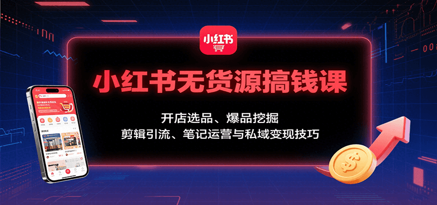 小红书无货源搞钱课：开店选品、爆品挖掘，剪辑引流、笔记运营与私域变现技巧-副业吧