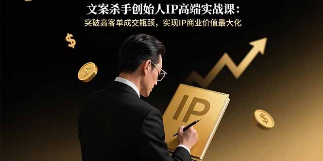 文案杀手创始人IP高端实战课：突破高客单成交瓶颈，实现IP商业价值最大化-副业吧