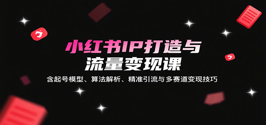 小红书IP打造与流量变现课：含起号模型、算法解析、精准引流与多赛道变现技巧-副业吧