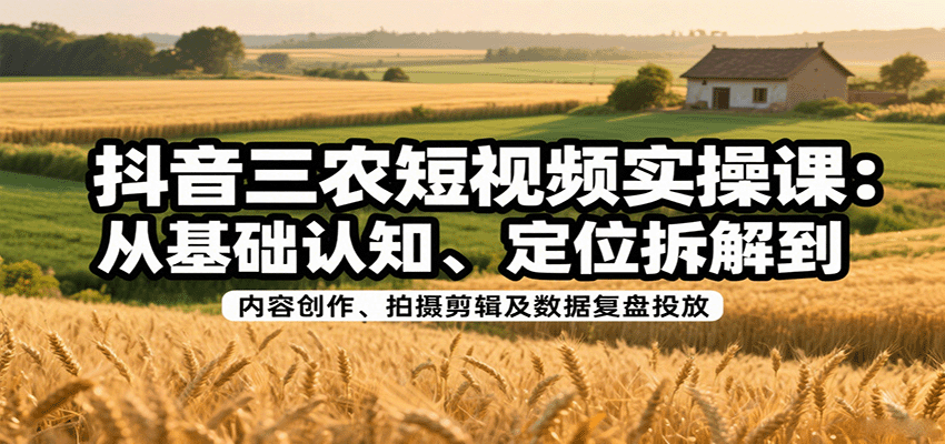 抖音三农短视频实操课:从基础认知、定位拆解到内容创作、拍摄剪辑及数据复盘投放-副业吧