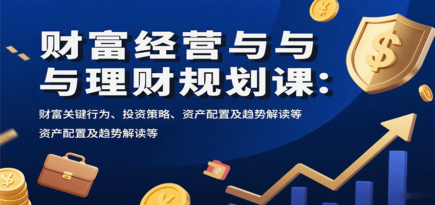 财富经营与理财规划课:财富关键行为、投资策略、资产配置及趋势解读等-副业吧