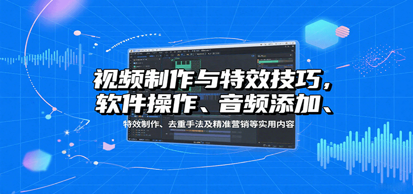 视频制作与特效技巧：软件操作、音频添加、特效制作、去重手法及精准营销等实用内容-副业吧