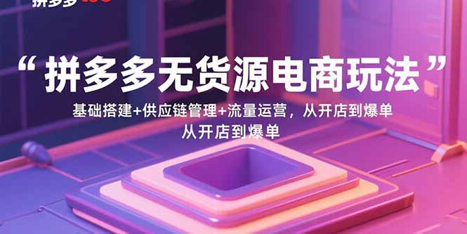 拼多多无货源电商玩法：基础搭建+供应链管理+流量运营，从开店到爆单-副业吧