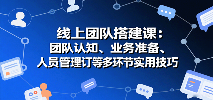 线上团队搭建课：团队认知、业务准备、人员管理、协议签订等多环节实用技巧-副业吧