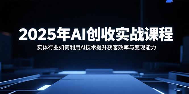 2025年AI创收实战课程:实体行业如何利用AI技术提升获客效率与变现能力-副业吧