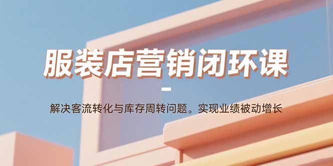 服装店营销闭环课:解决客流转化与库存周转问题。实现业绩被动增长-副业吧