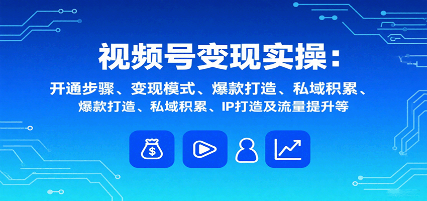 视频号变现实操,含开通步骤、变现模式、爆款打造、私域积累、IP打造及流量提升等-副业吧