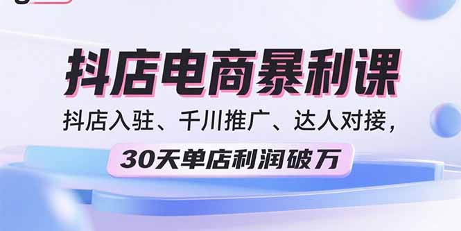 2025抖店电商暴利课，抖店入驻、千川推广、达人对接，30天单店利润破万-副业吧