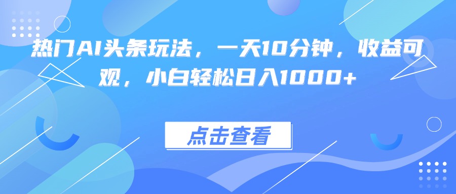 热门AI头条玩法，一天10分钟，收益可观，小白轻松日入1000+-副业吧