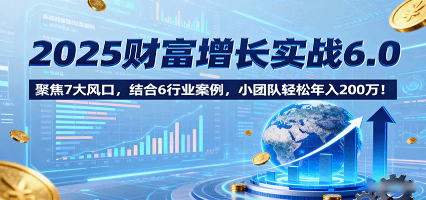 2025财富增长实战6.0,聚焦7大风口,结合6行业案例,小团队轻松年入200万!-副业吧
