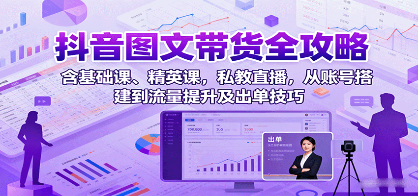 抖音图文带货全攻略:含基础课、精英课,私教直播,从账号搭建到流量提升及出单技巧-副业吧