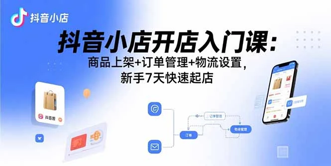 抖音小店开店入门课：商品上架+订单管理+物流设置，新手7天快速起店-副业吧