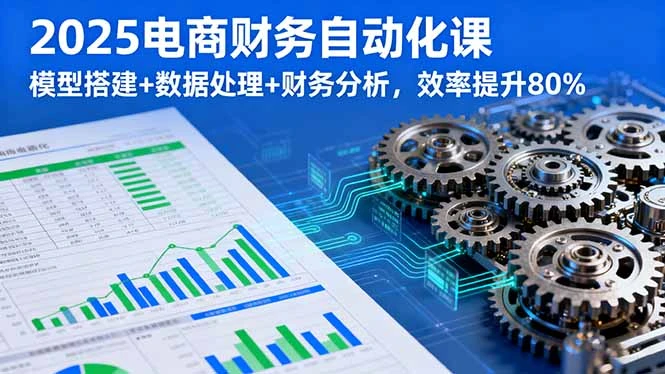 【精】2025电商财务自动化课，模型搭建+数据处理+财务分析，效率提升80%-副业吧