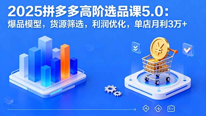 【精】2025拼多多高阶选品课5.0：爆品模型，货源筛选，利润优化，单店月利3万+-副业吧