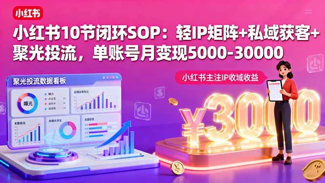 【精】小红书10节闭环SOP：轻IP矩阵+私域获客+聚光投流，单账号月变现5000-30000-副业吧