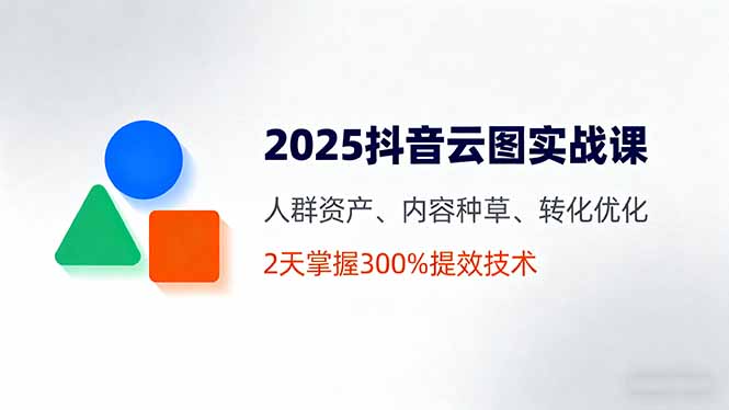 2025抖音云图实战课，人群资产、内容种草、转化优化，2天掌握300%提效技术-副业吧