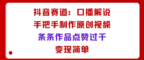 抖音赛道：口播解说，手把手教你制作原创视频，条条作品点赞过千，变现简单-副业吧