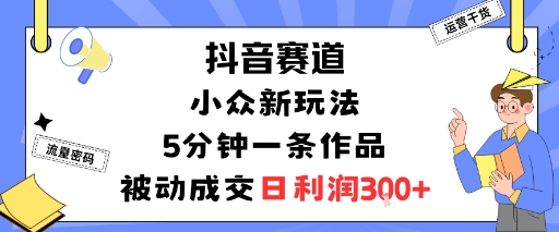 抖音赛道：小众新玩法，5分钟一条作品，被动成交，日利润3张-副业吧